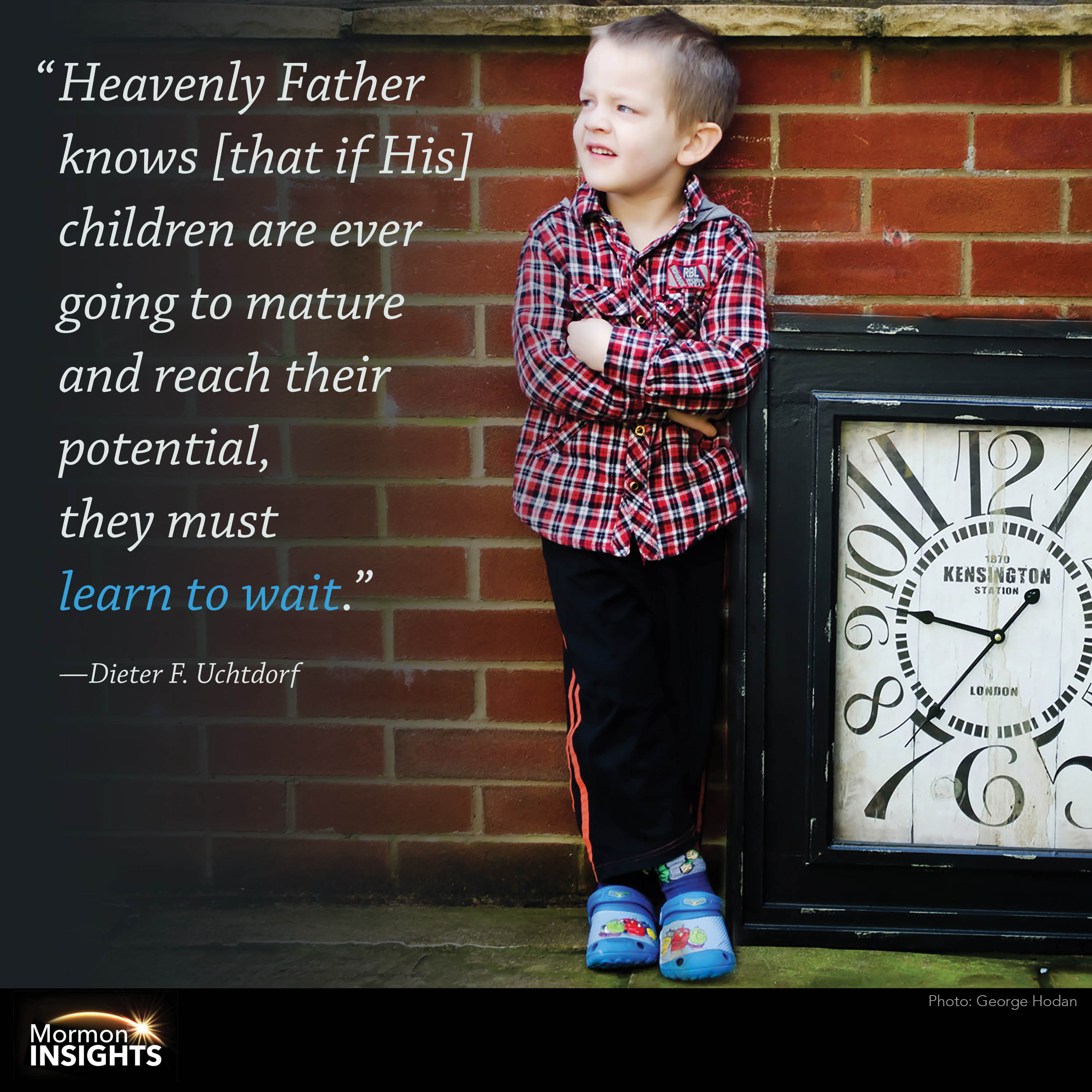 "Heavenly Father knows [that if His] children are ever going to mature and reach their potential, they must learn to wait." - Dieter F. Uchtdorf