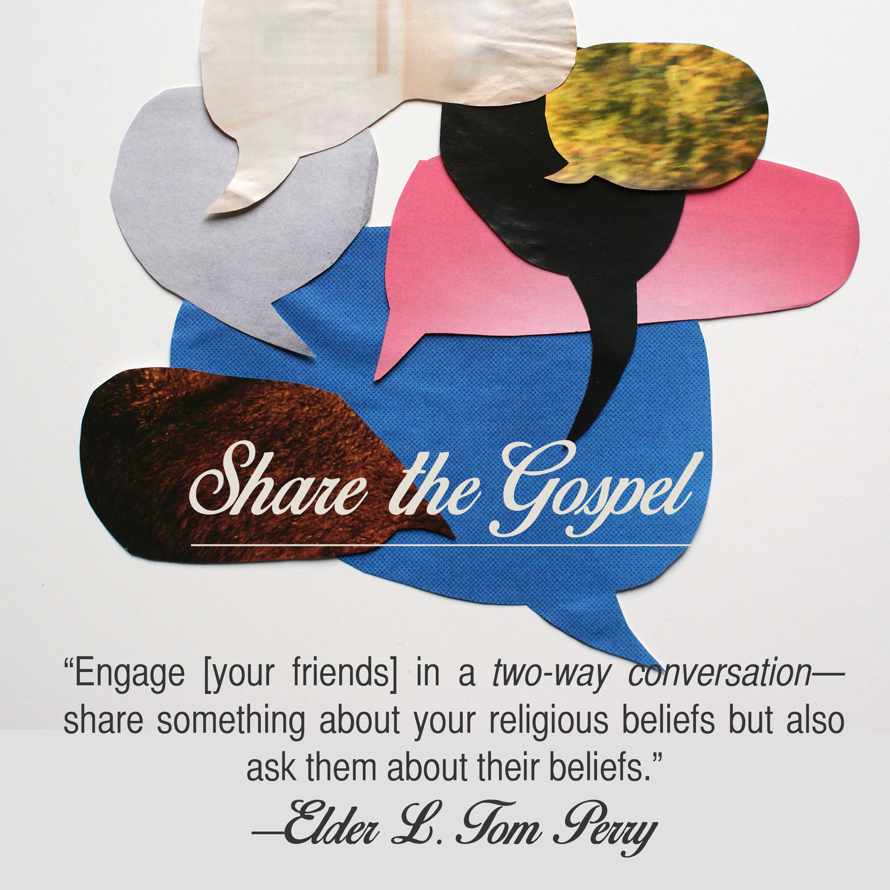 Share the Gospel: "Engage [your friends[ in a two-way conversation—share something about your religious beliefs but also ask them about their beliefs." —Elder L. Tom Perry
