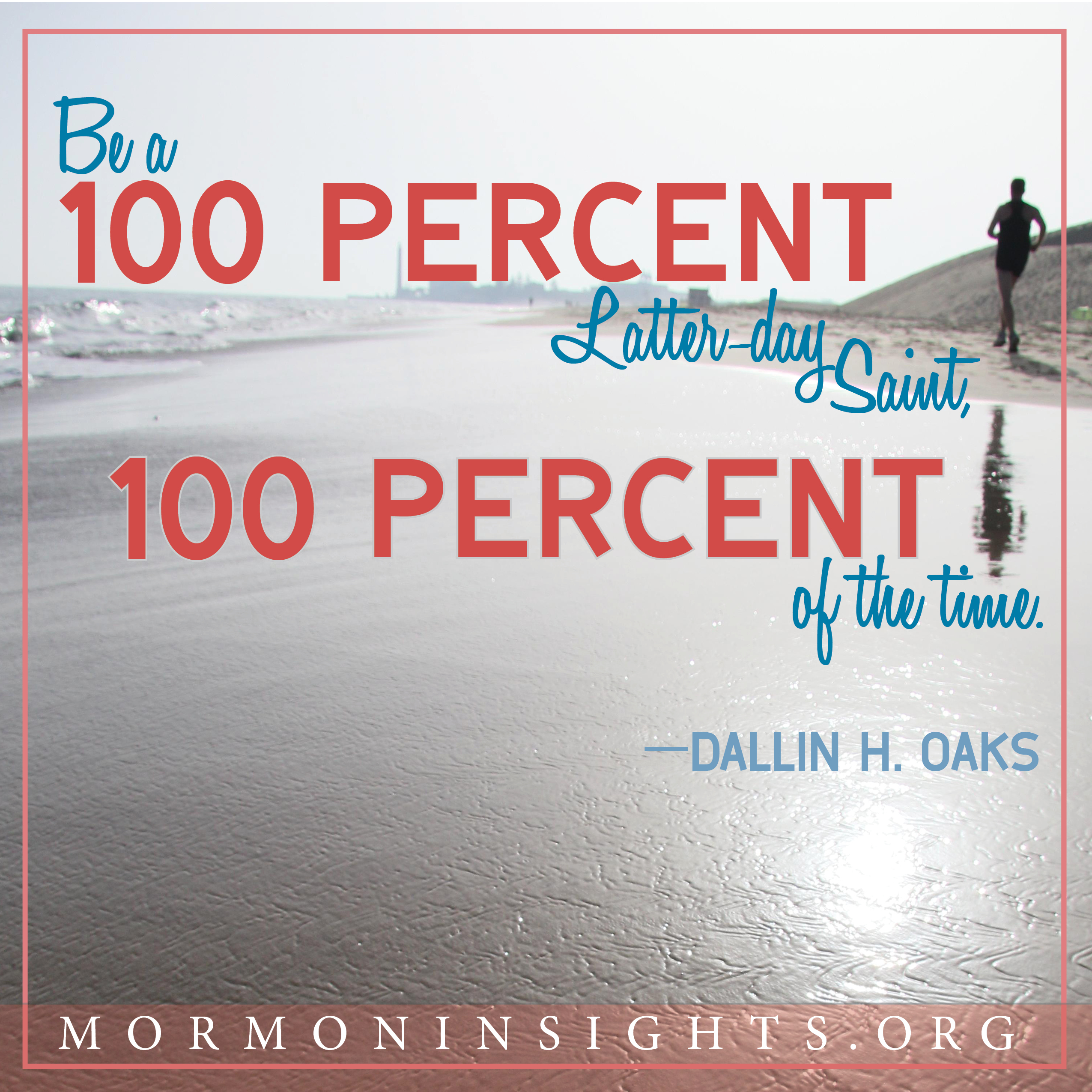 Be a 100 percent Latter-day Saint, 100 percent of the time. - Dallin H. Oaks