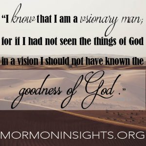 "I know that I am a visionary man; for if I had not seen the things of God in a vision I should not have known the goodness of God."