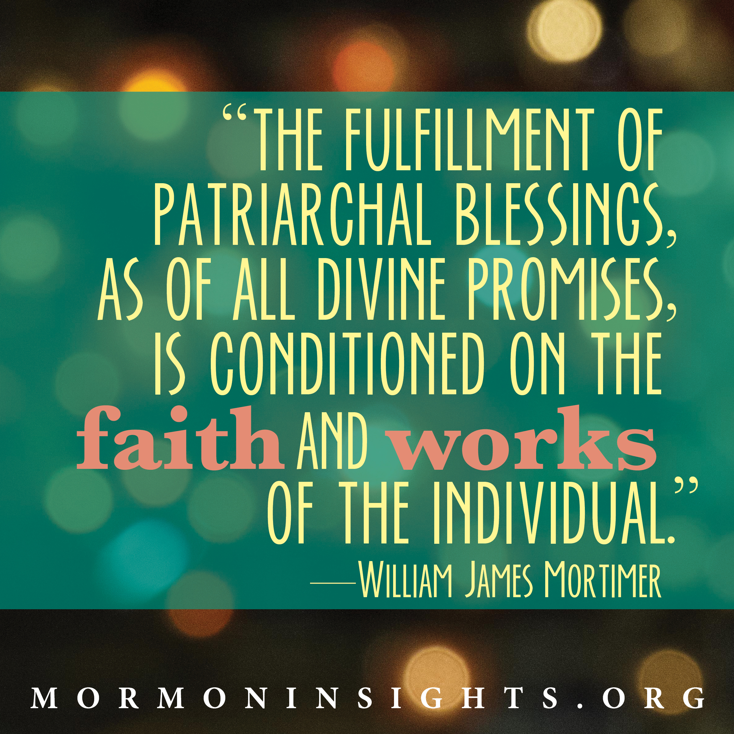 "The fulfillment of Patriarchal blessings, as of all divine promises, is conditioned on the faith and works of the individual."- William James Mortimer