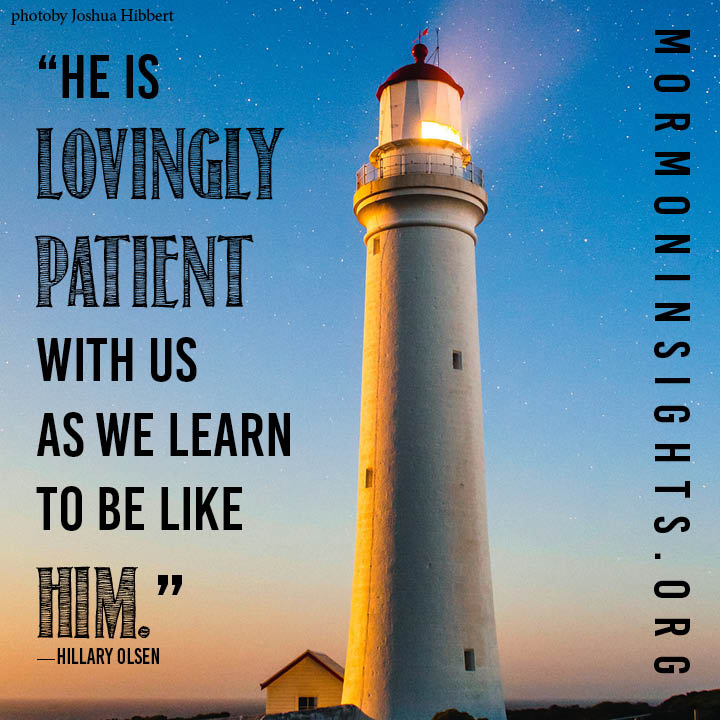 "He is lovingly patient with us as we learn to be like Him." - Hillary Olsen