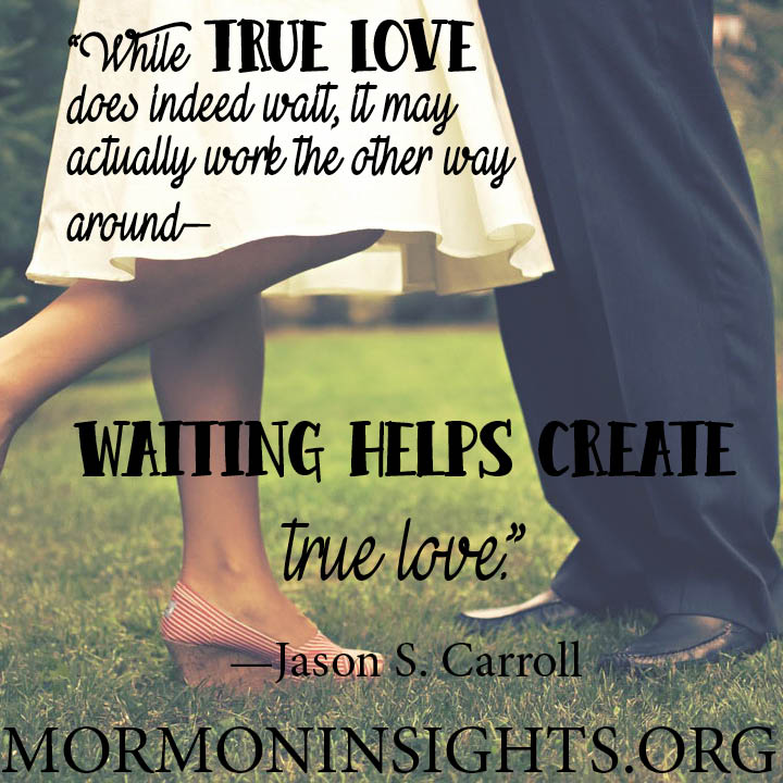 "While true love does indeed wait, it may actually work the other way around-- waiting helps create true love." Jason S. Carroll