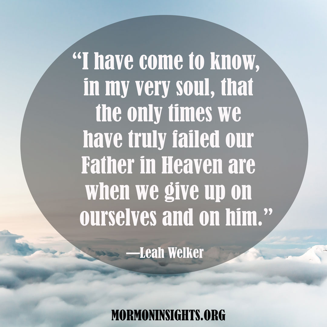 Quote by Leah Welker: “I have come to know, in my very soul, that the only times we have truly failed our Father in Heaven are when we give up on ourselves and him."