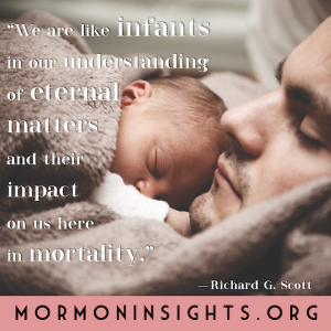 "We are like infants in our understanding of eternal matters and their impact on us here in mortality." - Richard G. Scott