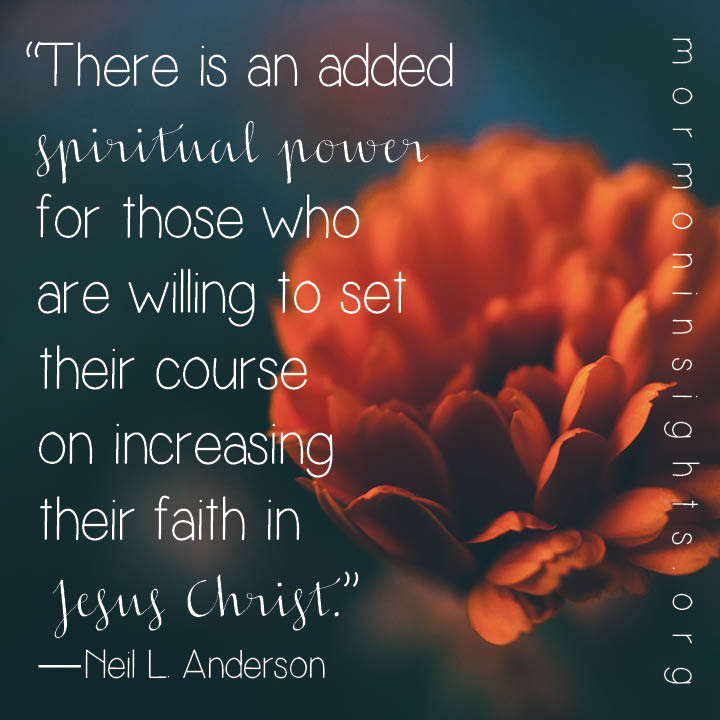 "There is an added spiritual power for those who are willing to set their course on increasing their faith in Jesus Christ." - Neil L. Andersen
