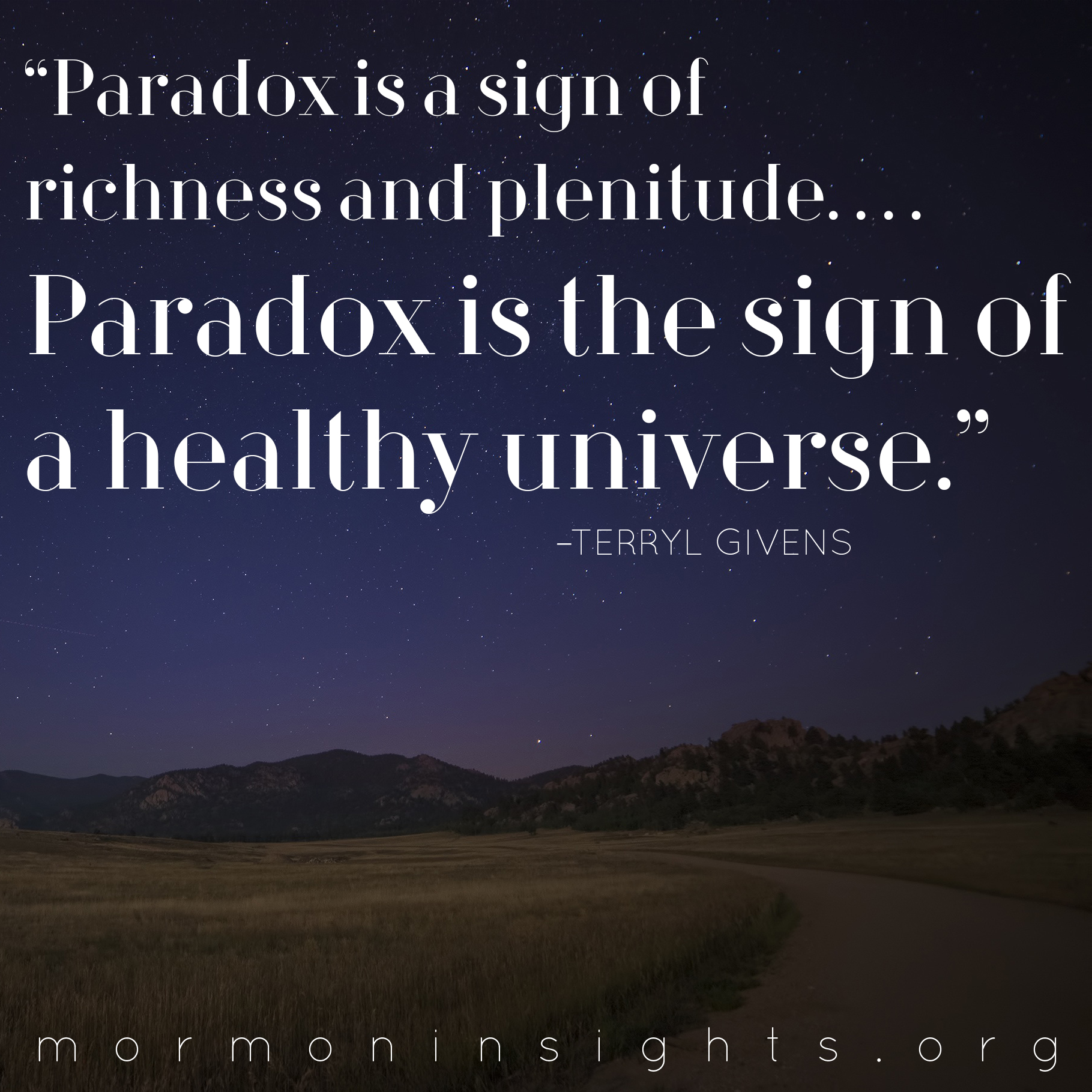 "Paradox is a sign of richness and plenitude. . . . Paradox is the sign of a healthy universe." - Terryl Givens