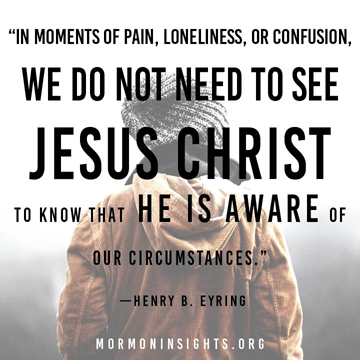 "We do not need to see Jesus Christ to know that He is aware of our circumstances." - Henry B. Eyring