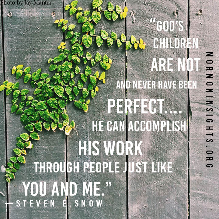 "God's children are not and never have been perfect. . . . He can accomplish His work through people just like you and me." - Steven E. Snow