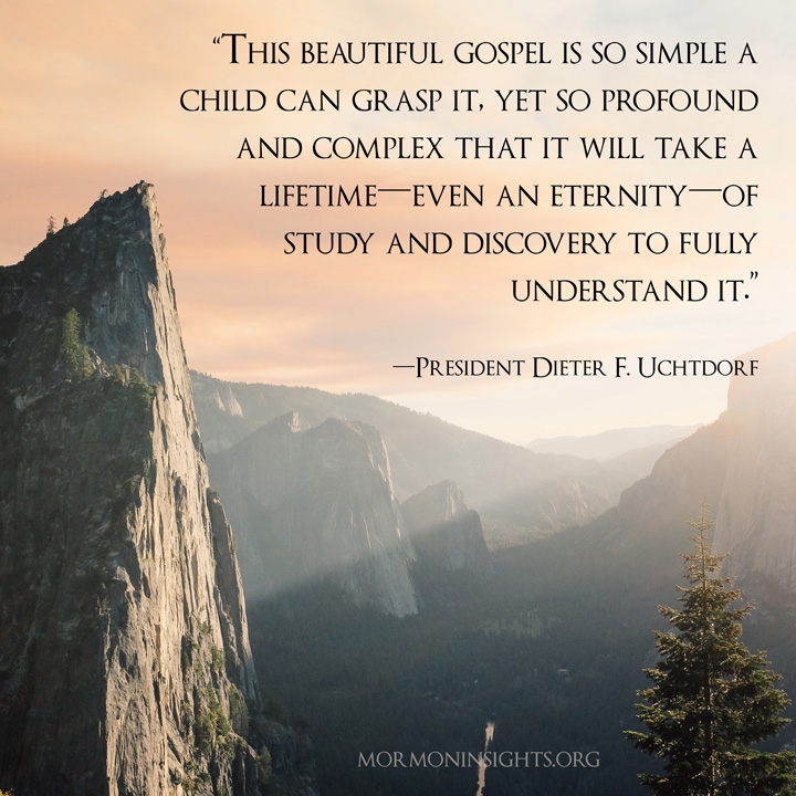 Picture quote with mountain: "This beautiful gospel is so simple a child can grasp it, yet so profound and complex that it will take a lifetime and even an eternity or study and discovery to fully understand it."
