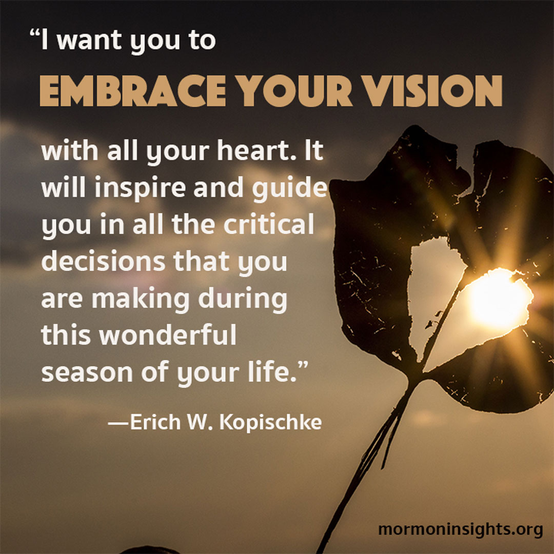 A quote by Erich W. Kopischke reads “I want you to embrace your vision with all your heart. It will inspire and guide you in all the critical decisions that you are making during this wonderful season of your life.”