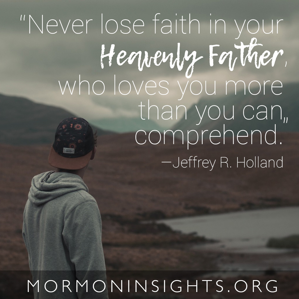 "Never lose faith in your Heavenly Father, who loves you more than you can comprehend." -Jeffrey R. Holland