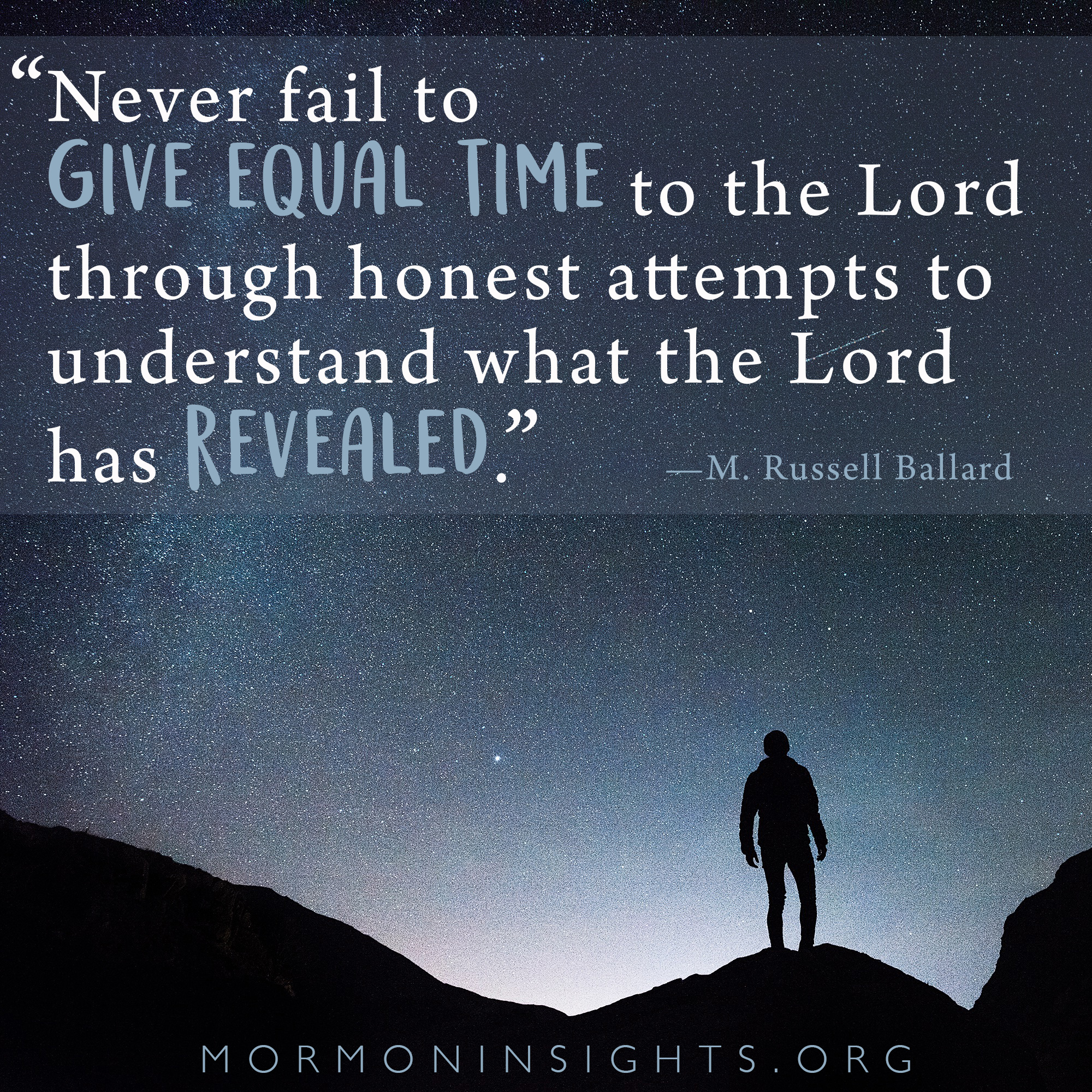 "Never fail to give equal time to the Lord through honest attempts to understand what the Lord has revealed." -M. Russell Ballard