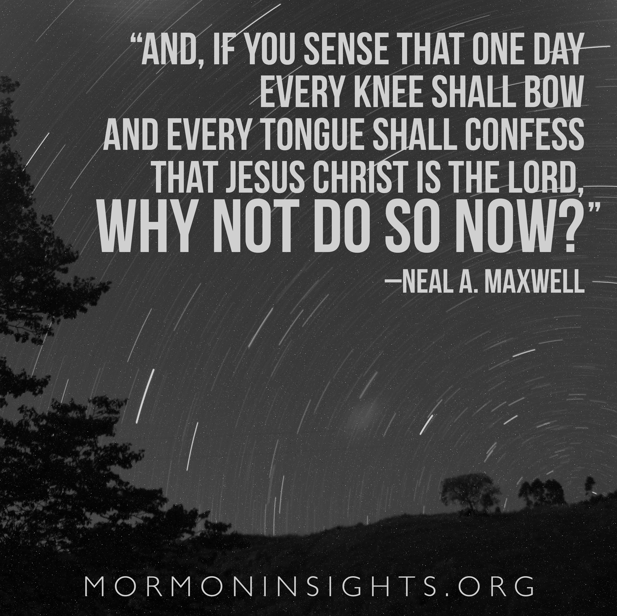 "And, if you sense that one day every knee shall bow and every tongue shall confess that Jesus Christ is the Lord, why not do so now?" -Neal A. Maxwell
