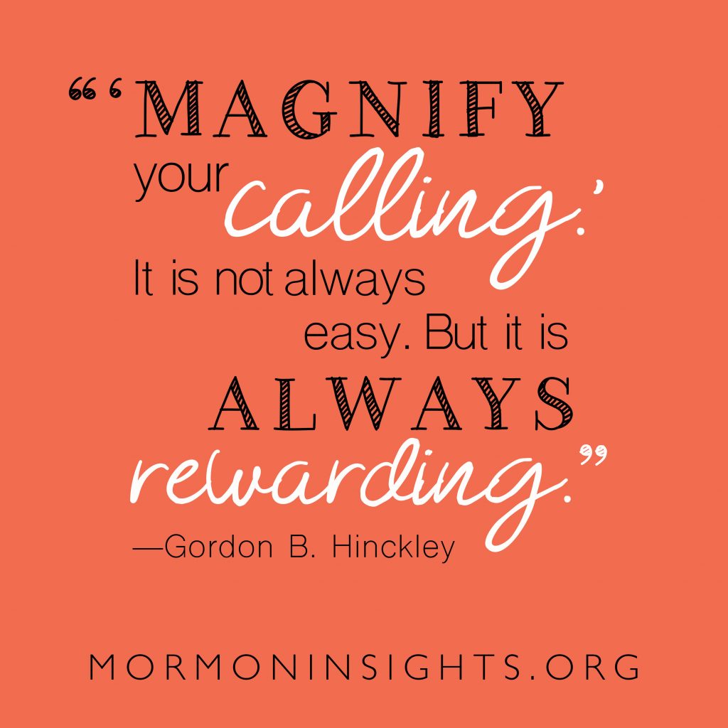 " 'Magnify your calling.' It is not always easy. But it is always rewarding." -Gordon B. Hinckley