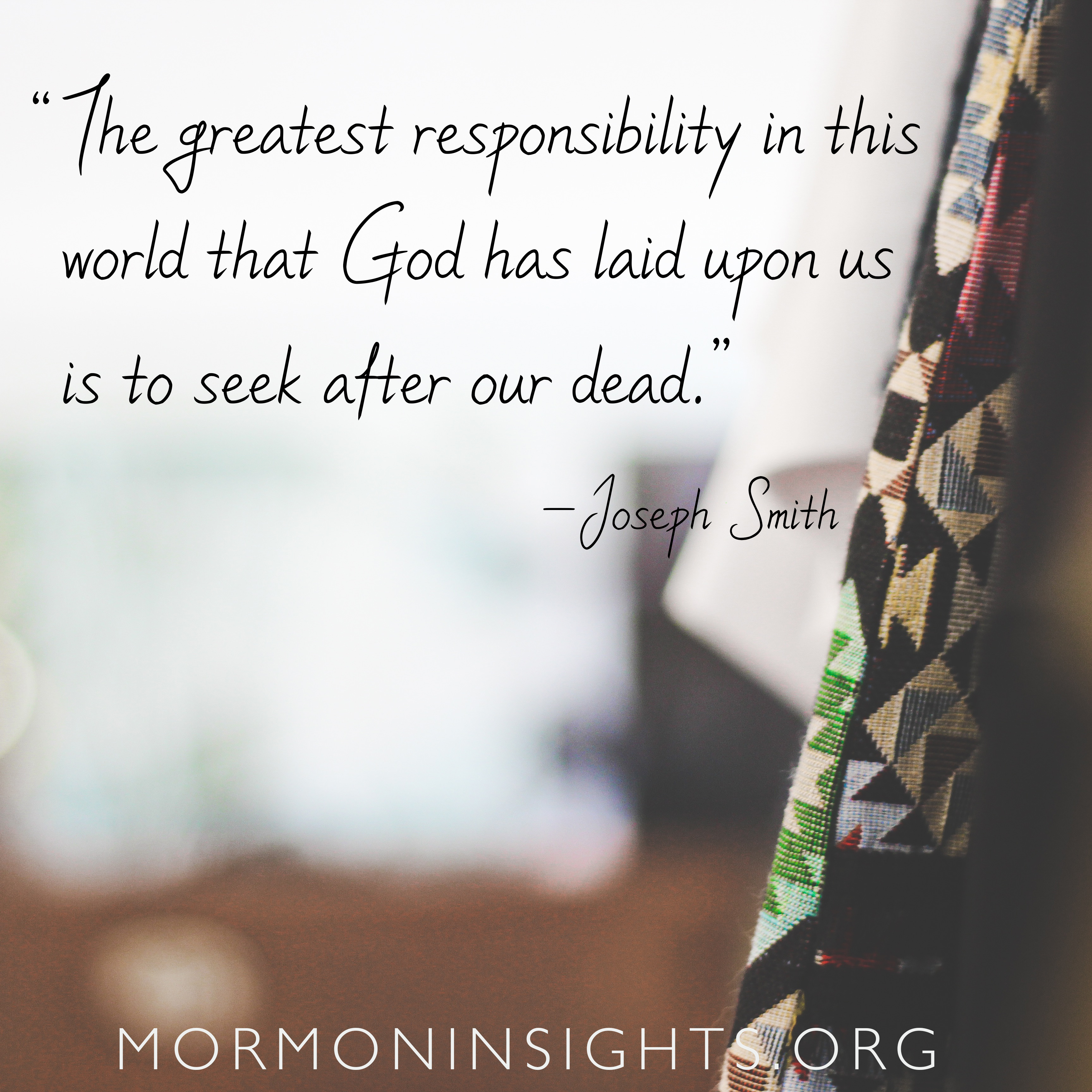 "The greatest responsibility in this world that God has laid upon us is to seek after our dead." --Joseph Smith