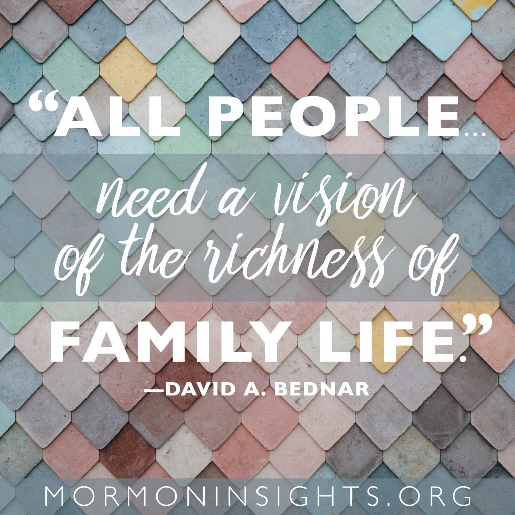 All people need a vision of the richness of family life. --David A. Bednar