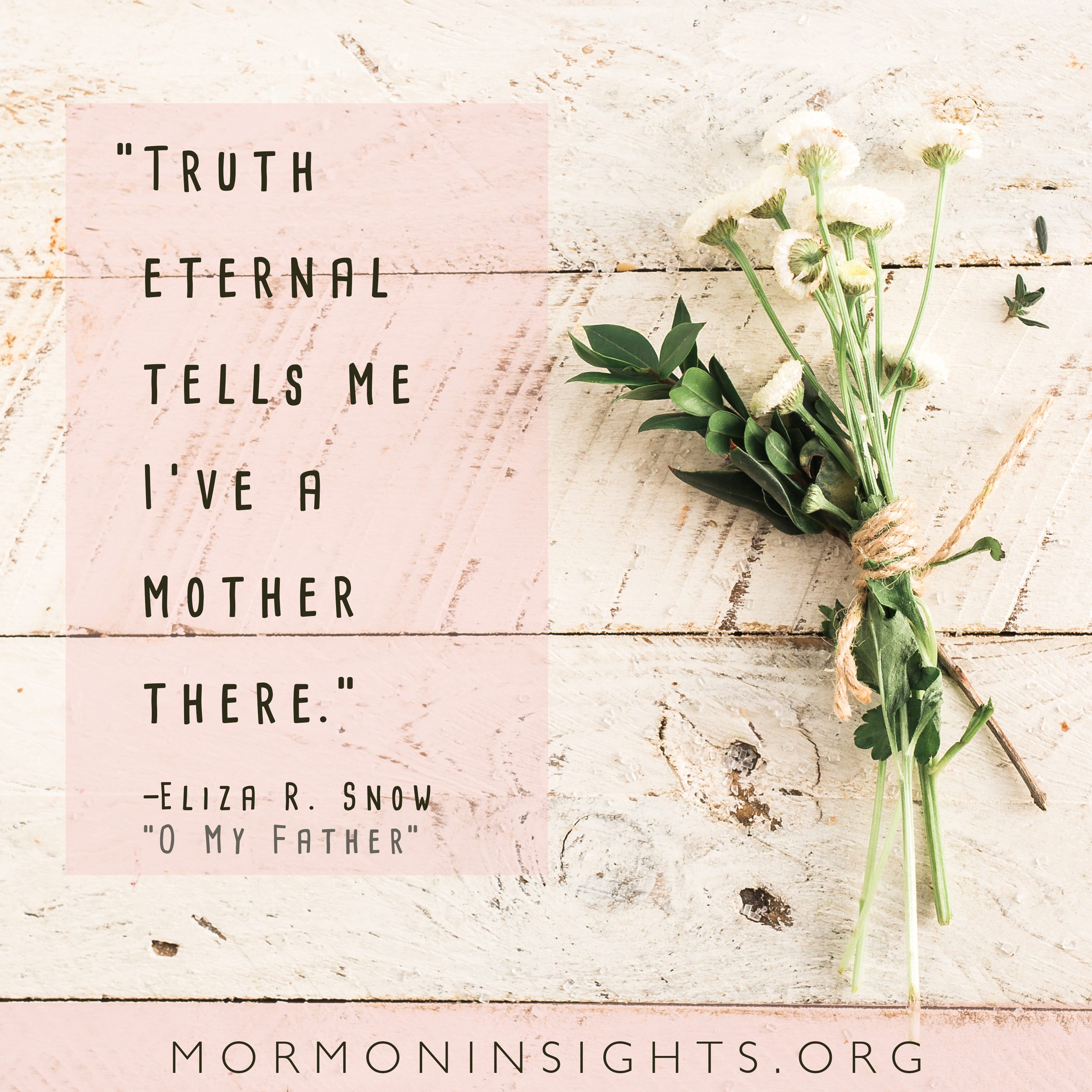 "Truth eternal tells me I've a mother there." -Eliza R. Snow, "O My Father"