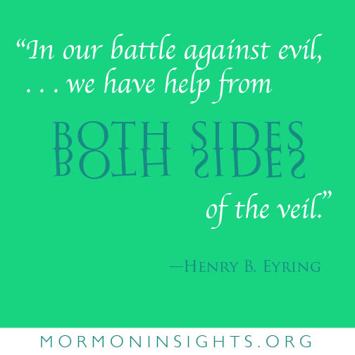 In our battle against evil, . . . we have help from both sides of the veil. --Henry B. Eyring
