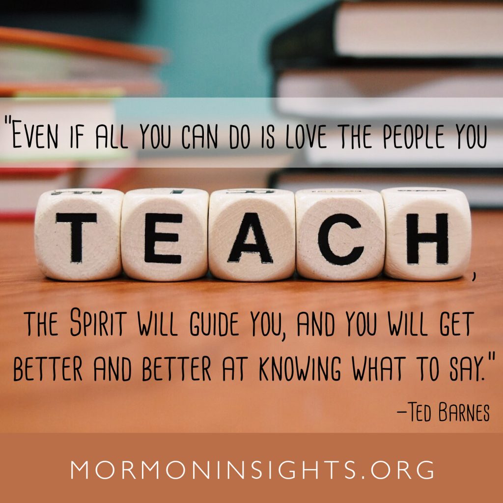 Even if all you can do is love the people you teach, the Spirit will guide you, and you will get better and better at knowing what to say. --Ted Barnes