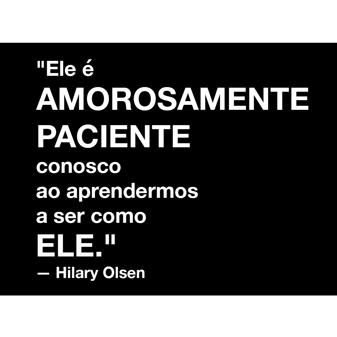 """Ele é AMOROSAMENTE PACIENTE conosco ao aprendermos a ser como ELE."" — Hilary Olsen "