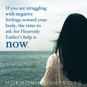 If you are struggling with negative feelings toward your body, the time to ask for Heavenly Father's help is now.
