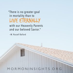 "There is no greater goal in mortality than to live eternally with our Heavenly Parents and our beloved Savior." M. Russell Ballard