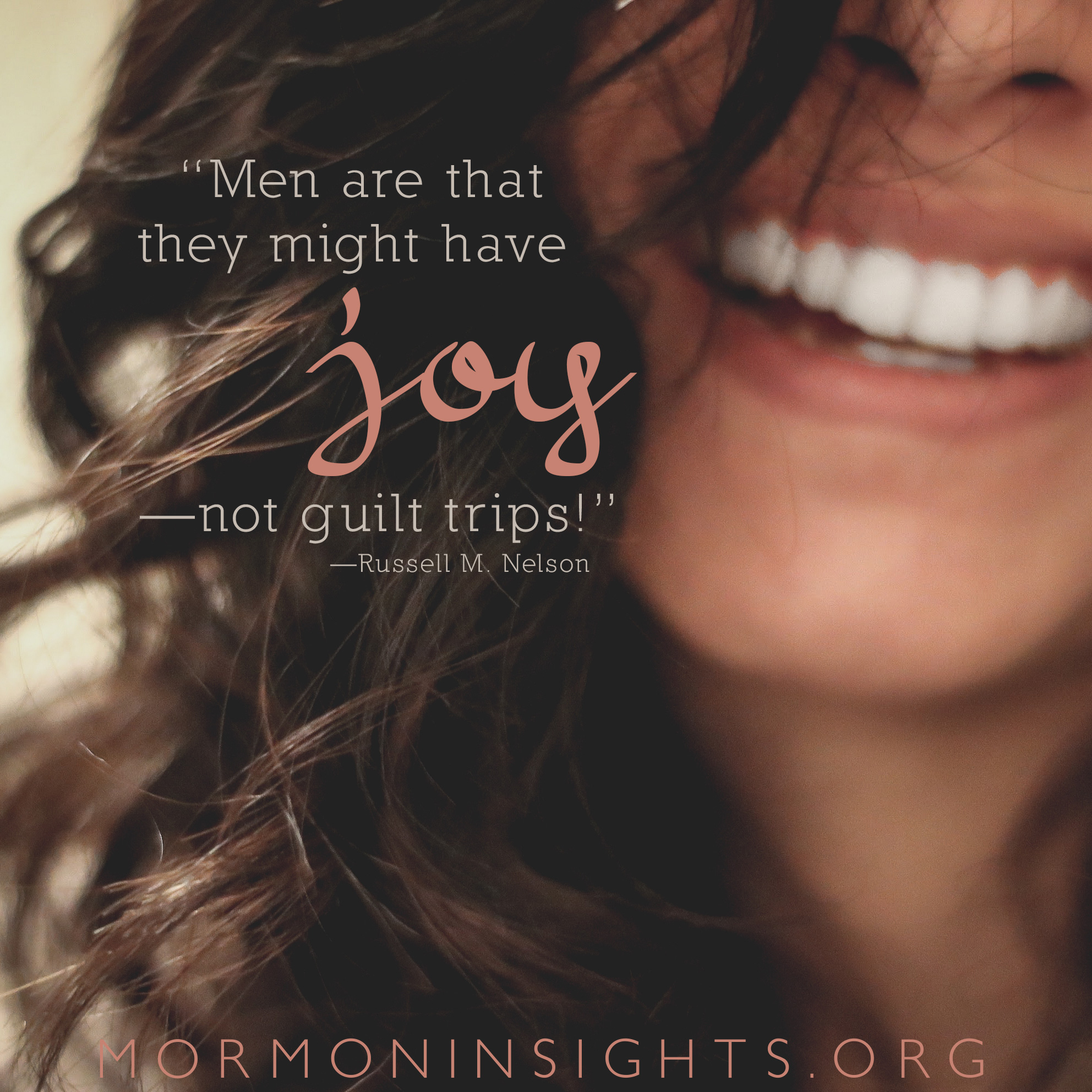 "Men are that they might have joy--not guilt trips!" -Russell M. Nelson. woman's mouth and hair