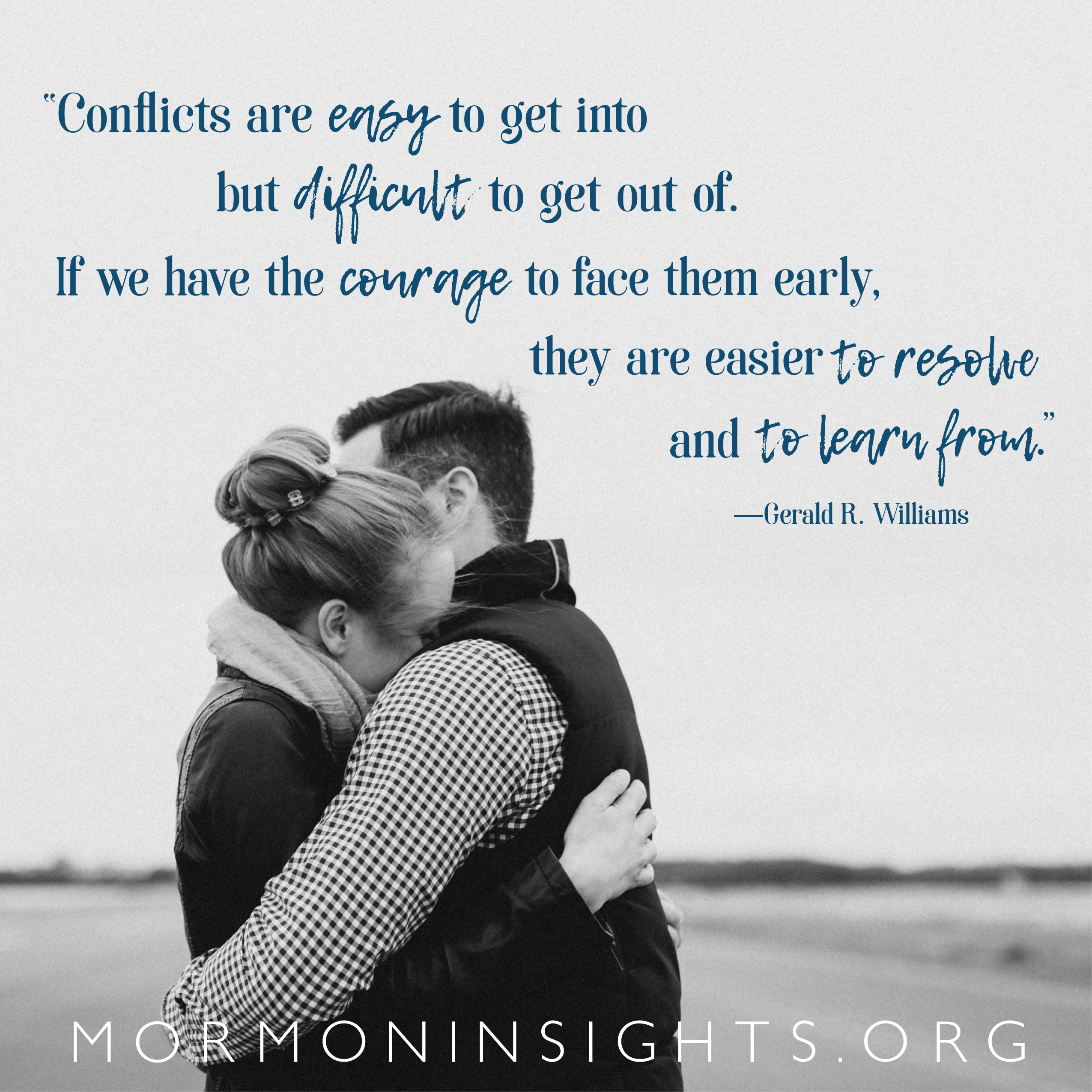 "Conflicts are easy to get into but difficult to get out of. If we have the courage to face them early, they are easier to resolve and to learn from." -Gerald R. Williams. Couple hugging