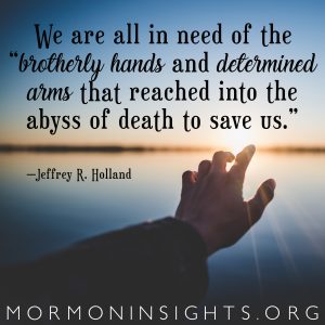 We are all in need of the "brotherly hands and determined arms that reach into the abyss of death to save us." —Jeffrey R. Holland