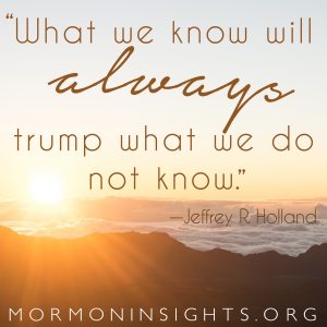"What we know will always trump what we do not know." --Jeffrey R. Holland