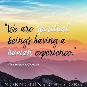 "We are spiritual beings having a human experience." —Teilehard de Chardin