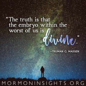 "The truth is that the embryo within the worst of us is divine." -Truman G. Madsen
