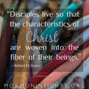 "Disciples live so that the characteristics of Christ are woven into the fiber of their beings." - Robert D. Hales