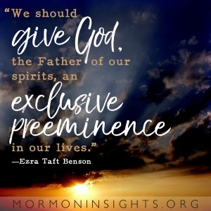 "We should give God, the Father of our spirits, an exclusive preeminence in our lives." —Ezra Taft Benson