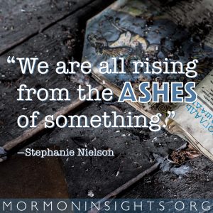 "We are all rising from the ashes of something." —Stephanie Nielson