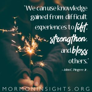 "We can use knowledge gained form difficult experiences to lift, strengthen, and bless others." - John C. Pingree Jr.