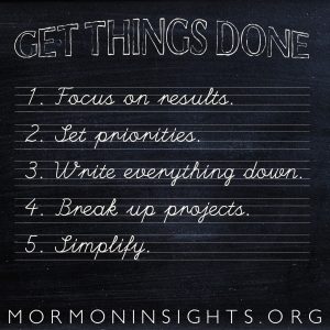 GET THINGS DONE: 1. Focus on results, 2. Set priorities, 3. Write everything down, 4. Break up projects, 5. Simplify.