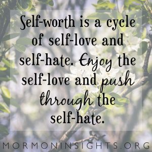 Self-worth is a cycle of self-love and self-hate. Enjoy the self-love and push though the self-hate.