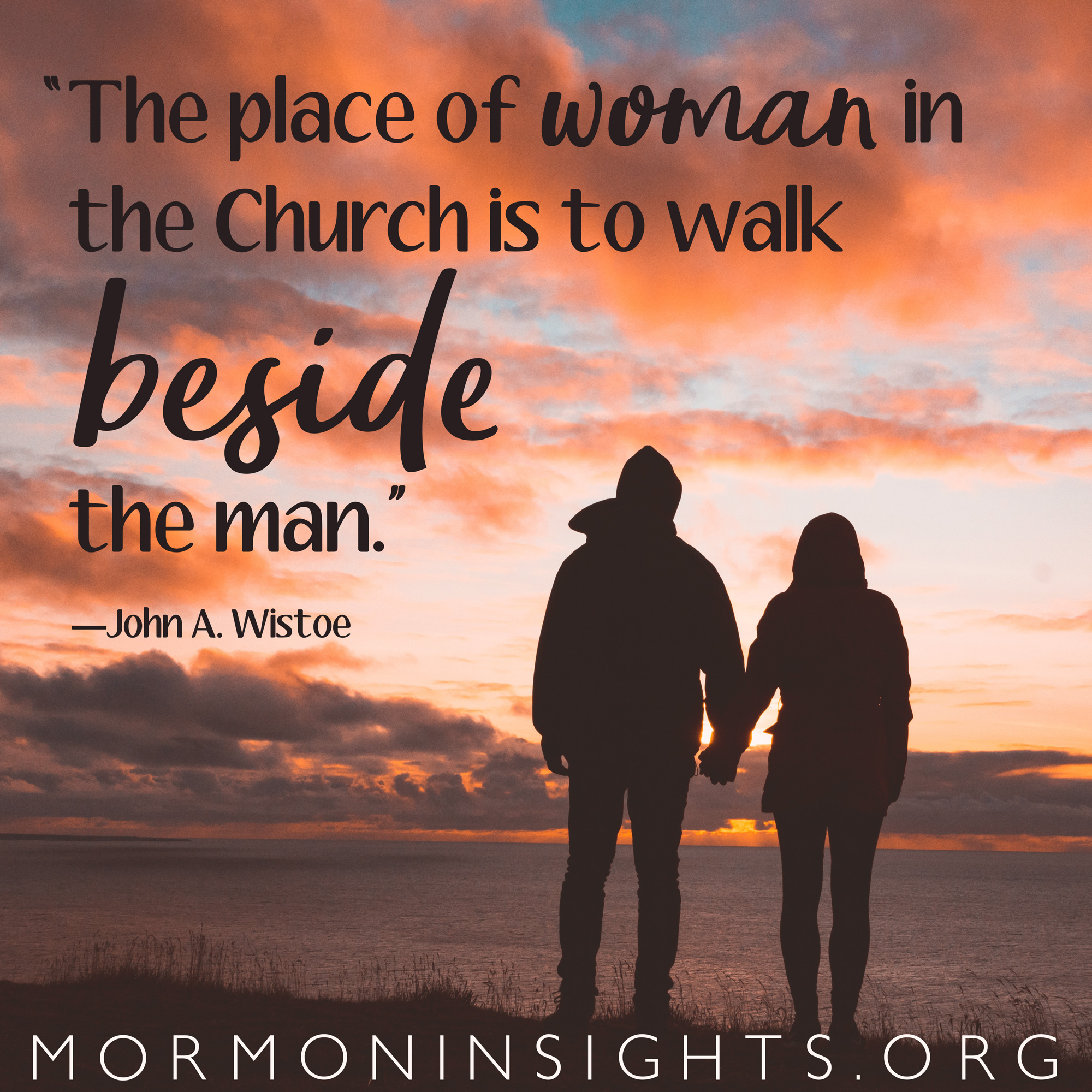 "The place of woman in the Church is to walk beside the man."—John A. Wistoe