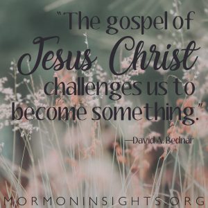 "The gospel of Jesus Christ challenges us to become something." - David A. Bednar