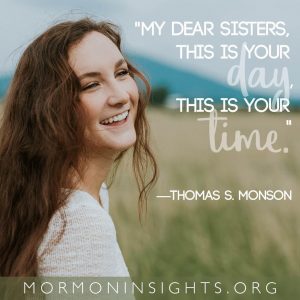 "My dear sisters, this is your day, this is your time." - Thomas S. Monson