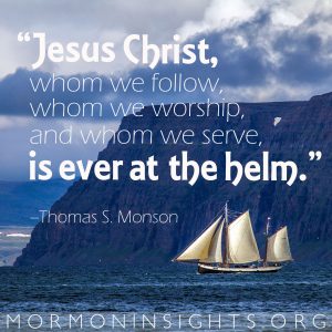 "Jesus Christ whom we follow, whom we worship, and whom we serve, is ever at the helm." —Thomas S. Monson