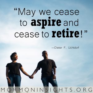 May we cease to aspire and cease to retire! —Dieter F. Uchtdorf