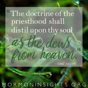 "The doctrine of the priesthood shall distil upon thy soul as the dews from heaven." --D&C 121:45