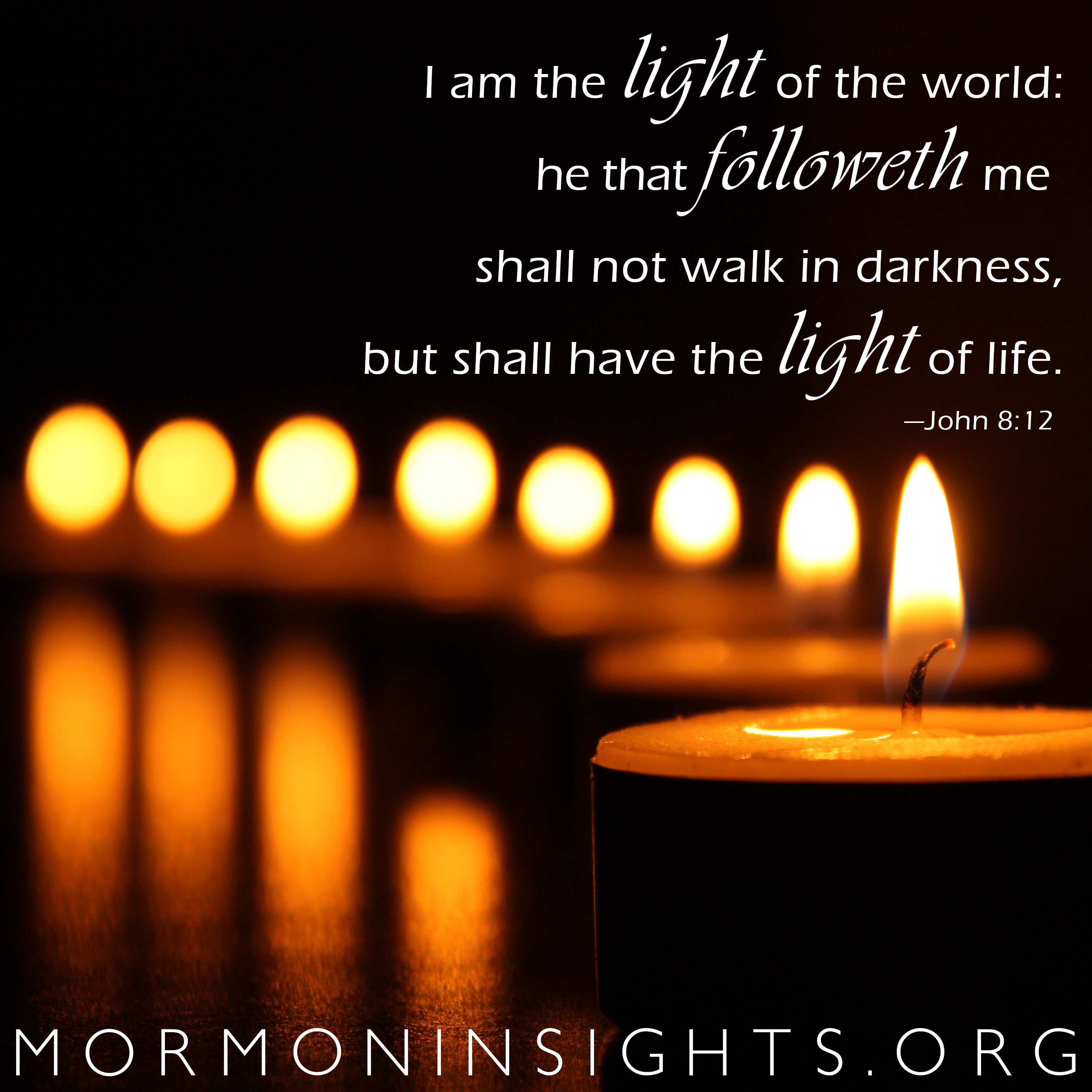"I am the light of the world: he that followeth me shall not walk in darkness, but shall have the light of life." John 8:12