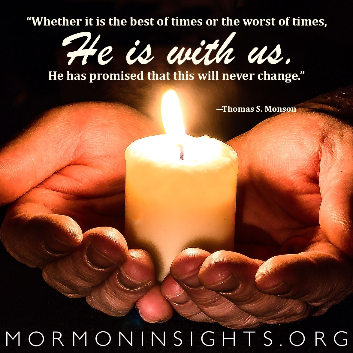 “Whether it is the best of times or the worst of times, He is with us. He has promised that this will never change.” —Thomas S. Monson