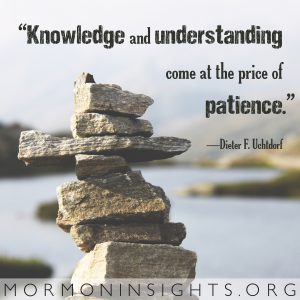 "Knowledge and understanding come at the price of patience." -Dieter F. Uchtdorf