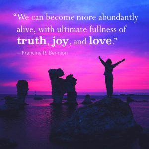 "We can become more abundantly alive, with ultimate fulness of truth, joy, and love" -Francine R. Bennion