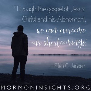 "Through the gospel of Jesus Christ and his Atonement, we can overcome our shortcomings." —Ellen C. Jensen